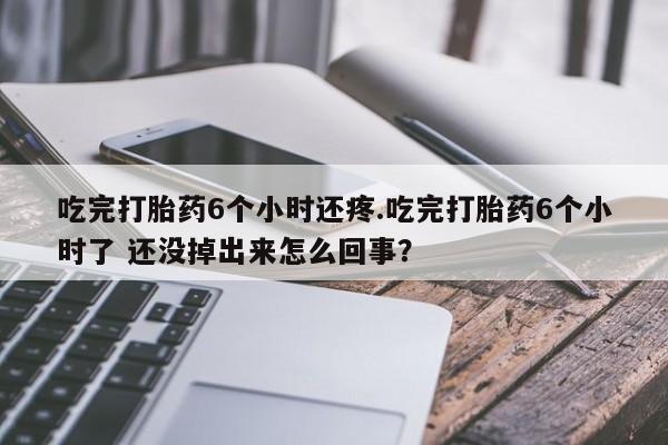 米非司酮网上药店微信吃完打胎药6个小时还疼.吃完打胎药6个小时了 还没掉出来怎么回事？