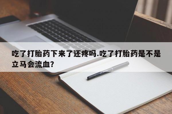 米非司酮网上药店微信吃了打胎药下来了还疼吗.吃了打胎药是不是立马会流血？