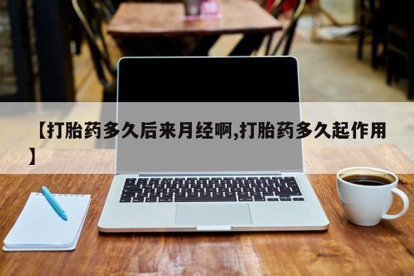 米非司酮网上药店微信【打胎药多久后来月经啊,打胎药多久起作用】