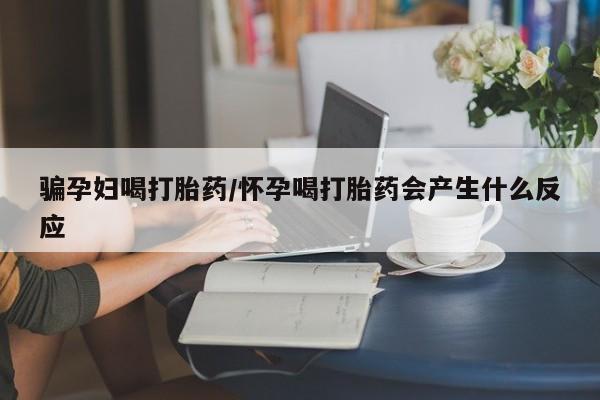 米非司酮网上药店微信骗孕妇喝打胎药/怀孕喝打胎药会产生什么反应