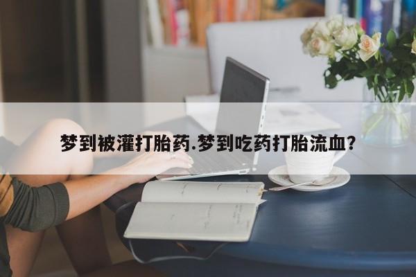 米非司酮网上药店微信梦到被灌打胎药.梦到吃药打胎流血？