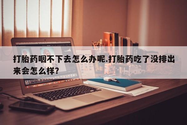 米非司酮网上药店微信打胎药咽不下去怎么办呢.打胎药吃了没排出来会怎么样？