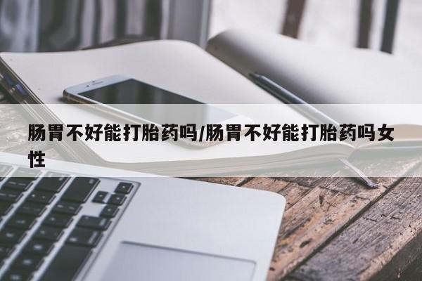 米非司酮网上药店微信肠胃不好能打胎药吗/肠胃不好能打胎药吗女性