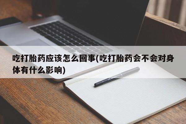 米非司酮网上药店微信吃打胎药应该怎么回事(吃打胎药会不会对身体有什么影响)