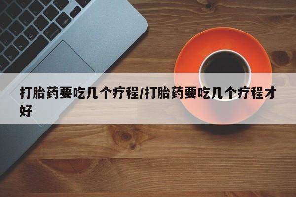 米非司酮网上药店微信打胎药要吃几个疗程/打胎药要吃几个疗程才好