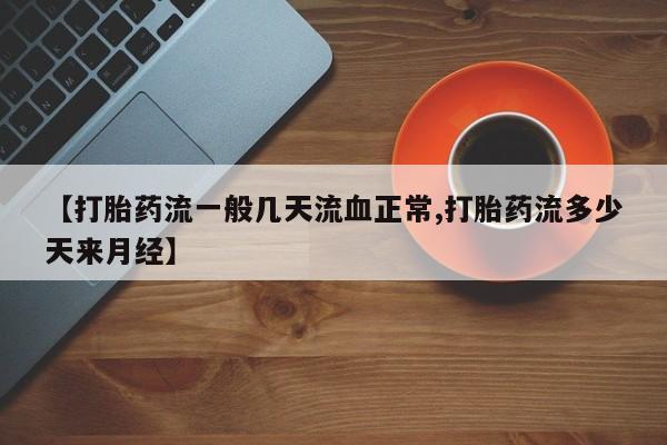 米非司酮网上药店微信【打胎药流一般几天流血正常,打胎药流多少天来月经】