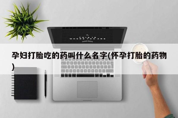 米非司酮网上药店微信孕妇打胎吃的药叫什么名字(怀孕打胎的药物)
