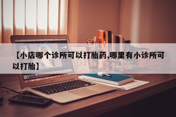 米非司酮网上药店微信【小店哪个诊所可以打胎药,哪里有小诊所可以打胎】