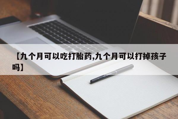 米非司酮网上药店微信【九个月可以吃打胎药,九个月可以打掉孩子吗】