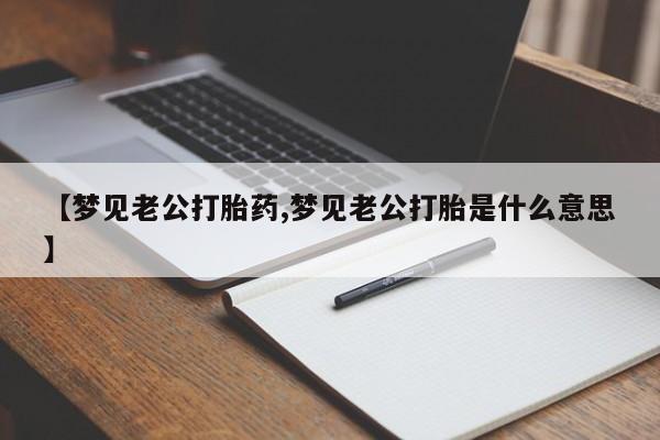 米非司酮网上药店微信【梦见老公打胎药,梦见老公打胎是什么意思】