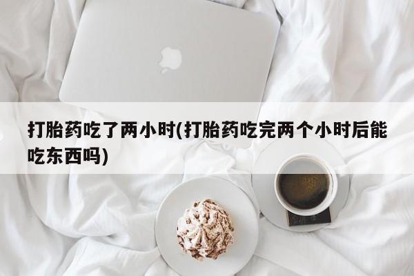 米非司酮网上药店微信打胎药吃了两小时(打胎药吃完两个小时后能吃东西吗)