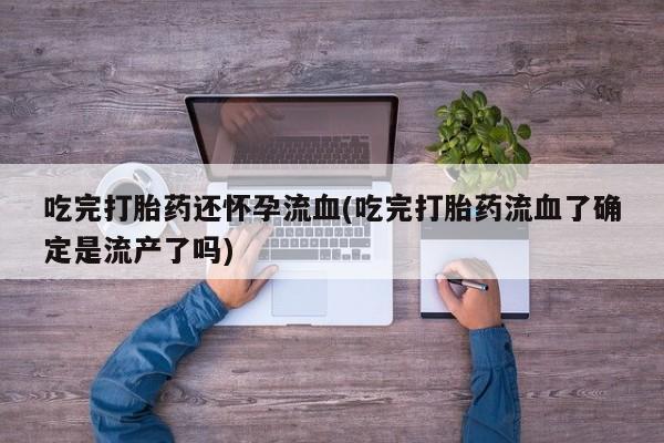 米非司酮网上药店微信吃完打胎药还怀孕流血(吃完打胎药流血了确定是流产了吗)