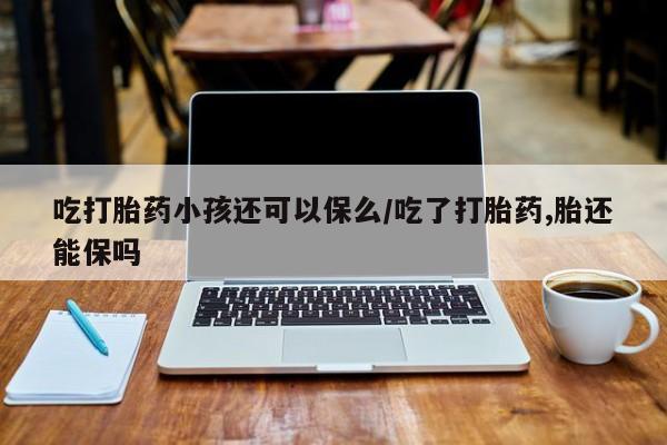 米非司酮网上药店微信吃打胎药小孩还可以保么/吃了打胎药,胎还能保吗