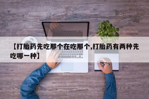 米非司酮网上药店微信【打胎药先吃那个在吃那个,打胎药有两种先吃哪一种】