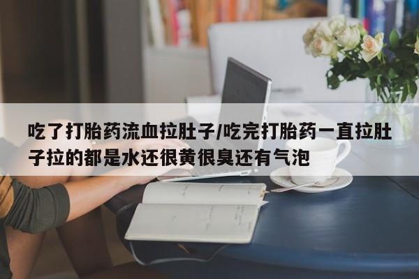 米非司酮网上药店微信吃了打胎药流血拉肚子/吃完打胎药一直拉肚子拉的都是水还很黄很臭还有气泡
