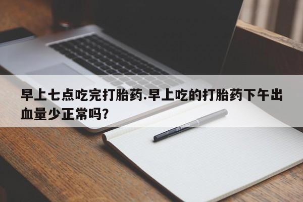 米非司酮网上药店微信早上七点吃完打胎药.早上吃的打胎药下午出血量少正常吗？