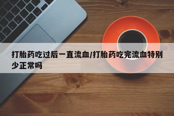 米非司酮网上药店微信打胎药吃过后一直流血/打胎药吃完流血特别少正常吗