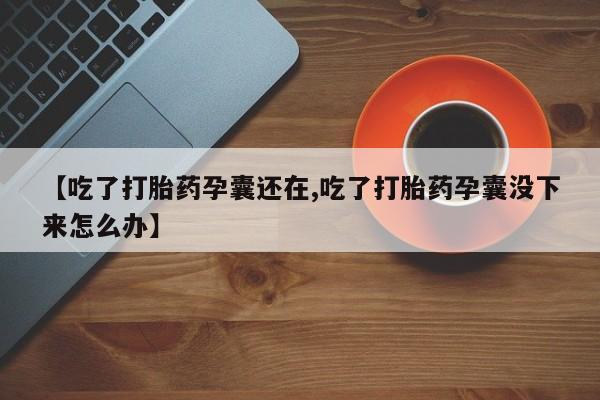 米非司酮网上药店微信【吃了打胎药孕囊还在,吃了打胎药孕囊没下来怎么办】