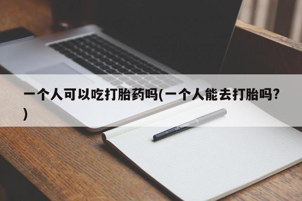 米非司酮网上药店微信一个人可以吃打胎药吗(一个人能去打胎吗?)