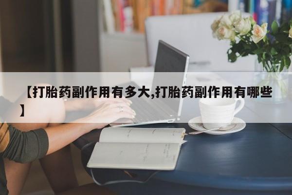 米非司酮网上药店微信【打胎药副作用有多大,打胎药副作用有哪些】