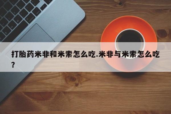 米非司酮网上药店微信打胎药米非和米索怎么吃.米非与米索怎么吃？