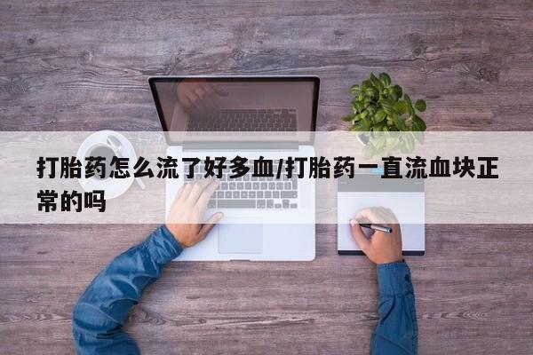 米非司酮网上药店微信打胎药怎么流了好多血/打胎药一直流血块正常的吗