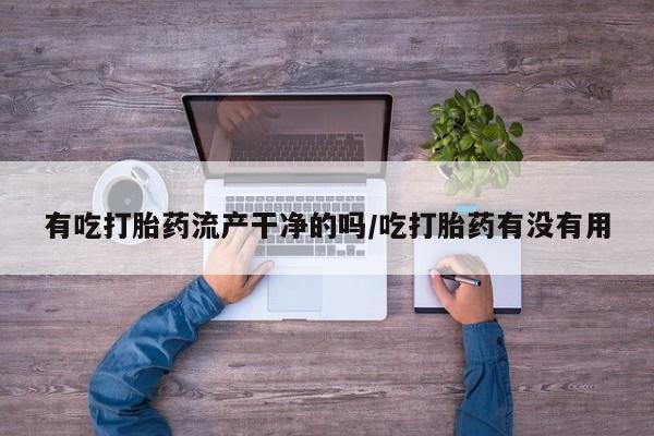 米非司酮网上药店微信有吃打胎药流产干净的吗/吃打胎药有没有用