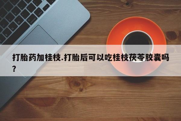 米非司酮网上药店微信打胎药加桂枝.打胎后可以吃桂枝茯苓胶囊吗？