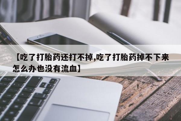 米非司酮网上药店微信【吃了打胎药还打不掉,吃了打胎药掉不下来怎么办也没有流血】
