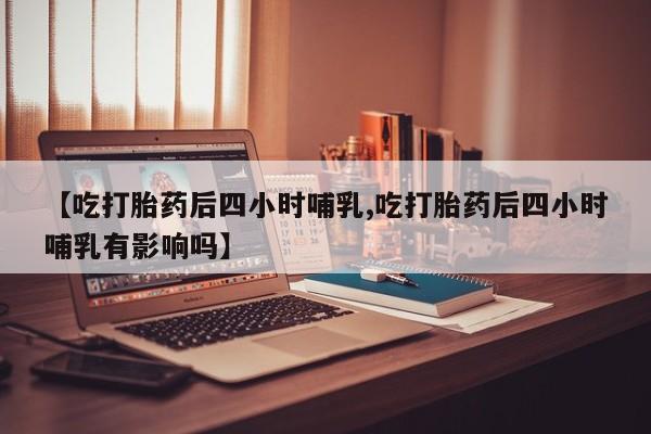 米非司酮网上药店微信【吃打胎药后四小时哺乳,吃打胎药后四小时哺乳有影响吗】