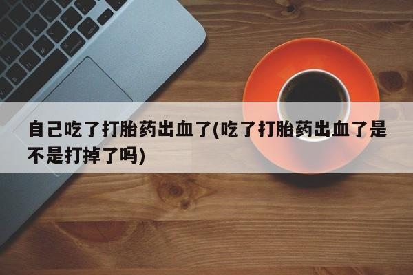 米非司酮网上药店微信自己吃了打胎药出血了(吃了打胎药出血了是不是打掉了吗)