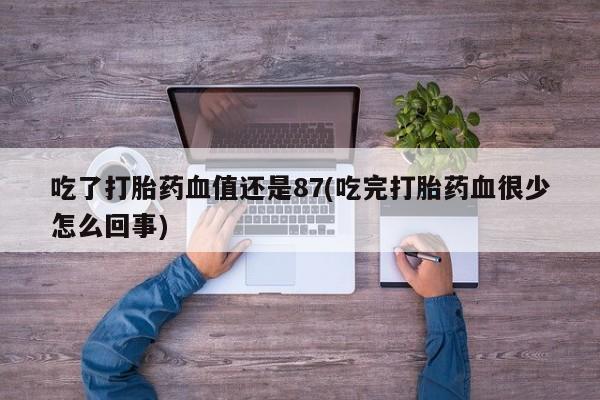 米非司酮网上药店微信吃了打胎药血值还是87(吃完打胎药血很少怎么回事)