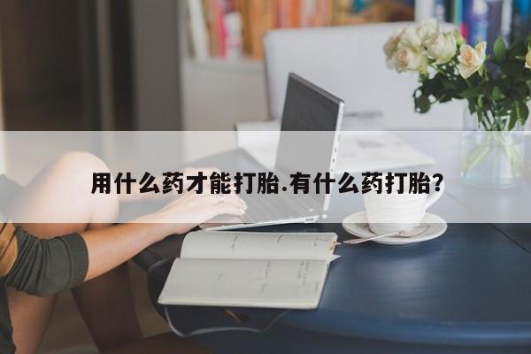 米非司酮网上药店微信用什么药才能打胎.有什么药打胎？