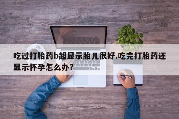 米非司酮网上药店微信吃过打胎药b超显示胎儿很好.吃完打胎药还显示怀孕怎么办？