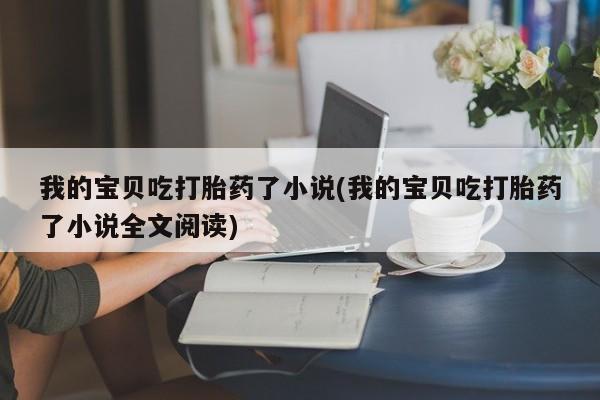 米非司酮网上药店微信我的宝贝吃打胎药了小说(我的宝贝吃打胎药了小说全文阅读)