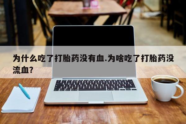米非司酮网上药店微信为什么吃了打胎药没有血.为啥吃了打胎药没流血？
