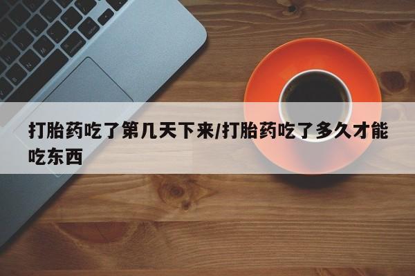 米非司酮网上药店微信打胎药吃了第几天下来/打胎药吃了多久才能吃东西