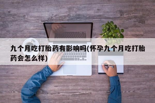 米非司酮网上药店微信九个月吃打胎药有影响吗(怀孕九个月吃打胎药会怎么样)