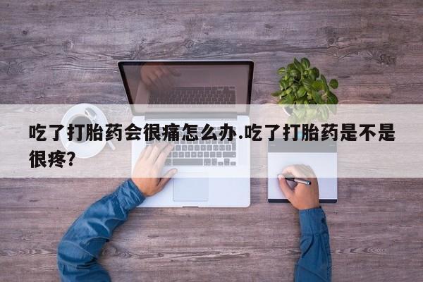 米非司酮网上药店微信吃了打胎药会很痛怎么办.吃了打胎药是不是很疼？