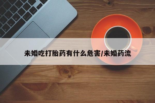米非司酮网上药店微信未婚吃打胎药有什么危害/未婚药流