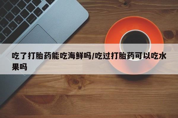 米非司酮网上药店微信吃了打胎药能吃海鲜吗/吃过打胎药可以吃水果吗