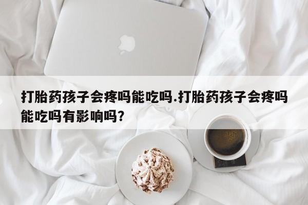 米非司酮网上药店微信打胎药孩子会疼吗能吃吗.打胎药孩子会疼吗能吃吗有影响吗？