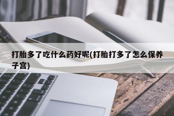 米非司酮网上药店微信打胎多了吃什么药好呢(打胎打多了怎么保养子宫)