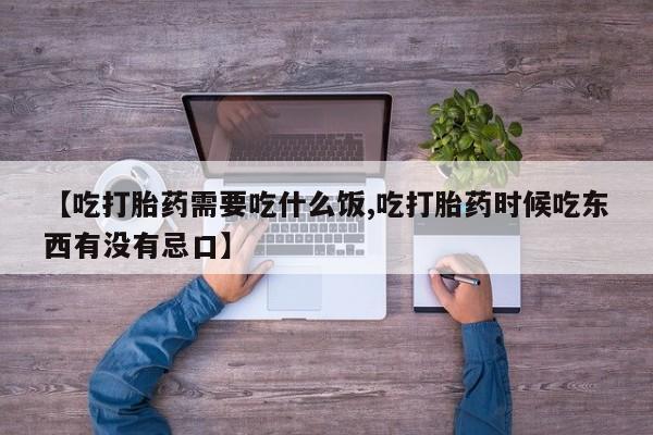 米非司酮网上药店微信【吃打胎药需要吃什么饭,吃打胎药时候吃东西有没有忌口】