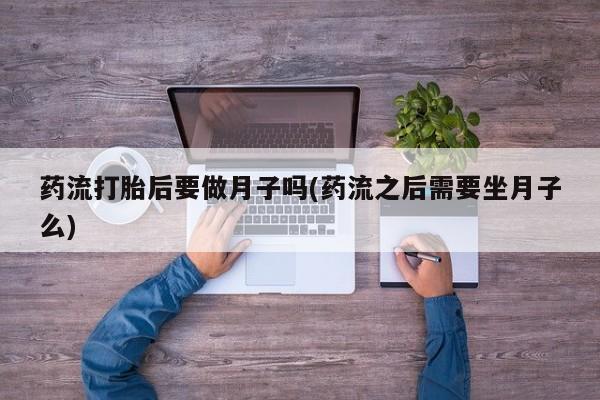 米非司酮网上药店微信药流打胎后要做月子吗(药流之后需要坐月子么)