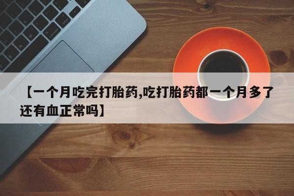 米非司酮网上药店微信【一个月吃完打胎药,吃打胎药都一个月多了还有血正常吗】