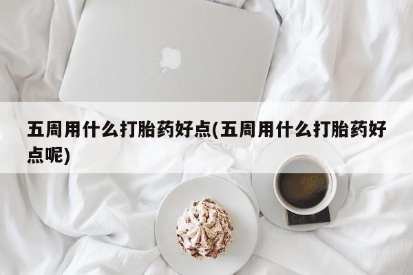 米非司酮网上药店微信五周用什么打胎药好点(五周用什么打胎药好点呢)