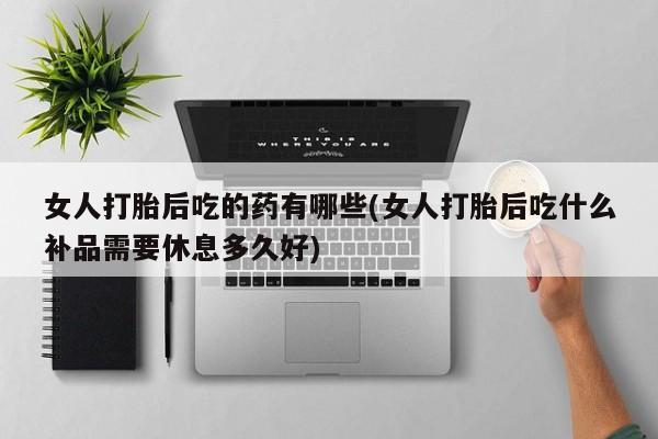 米非司酮网上药店微信女人打胎后吃的药有哪些(女人打胎后吃什么补品需要休息多久好)
