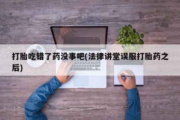 米非司酮网上药店微信打胎吃错了药没事吧(法律讲堂误服打胎药之后)