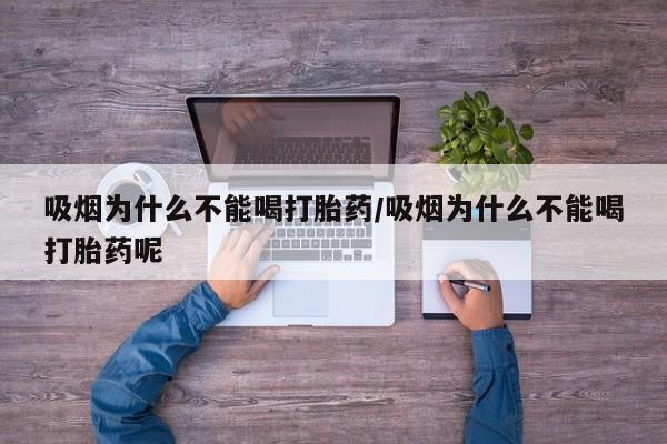 米非司酮网上药店微信吸烟为什么不能喝打胎药/吸烟为什么不能喝打胎药呢